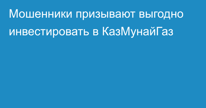 Мошенники призывают выгодно инвестировать в КазМунайГаз