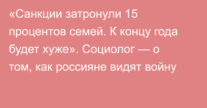 «Санкции затронули 15 процентов семей. К концу года будет хуже». Социолог — о том, как россияне видят войну