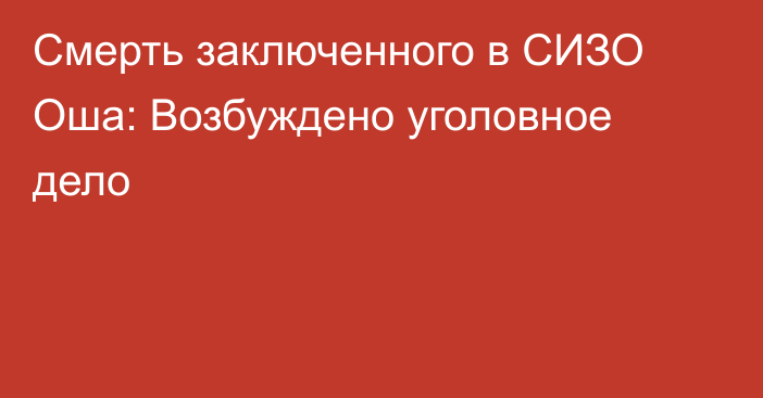 Смерть заключенного в СИЗО Оша: Возбуждено уголовное дело