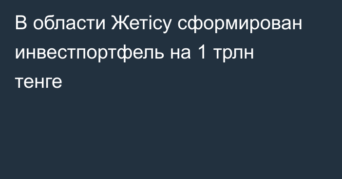 В области Жетісу сформирован инвестпортфель на 1 трлн тенге