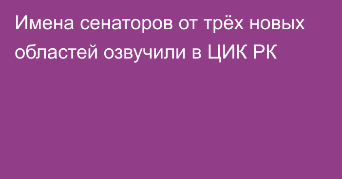 Имена сенаторов от трёх новых областей озвучили в ЦИК РК