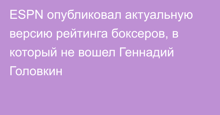 ESPN опубликовал актуальную версию рейтинга боксеров, в который не вошел Геннадий Головкин  