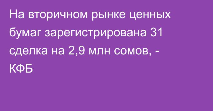 На вторичном рынке ценных бумаг зарегистрирована 31 сделка на 2,9 млн сомов, - КФБ