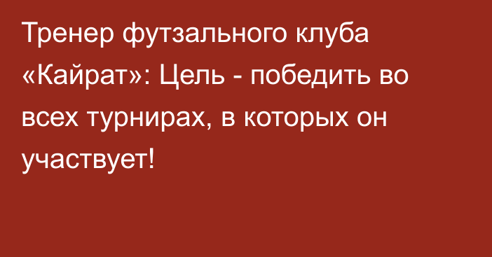 Тренер футзального клуба «Кайрат»: Цель - победить во всех турнирах, в которых он участвует!