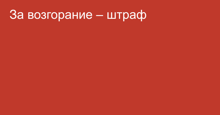 За возгорание – штраф