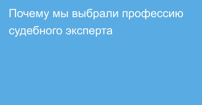 Почему мы выбрали профессию судебного эксперта