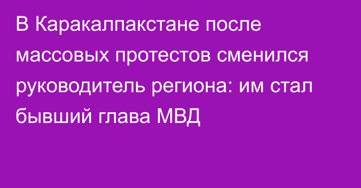 В Каракалпакстане после массовых протестов сменился руководитель региона: им стал бывший глава МВД