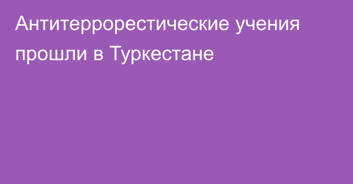 Антитеррорестические учения прошли в Туркестане