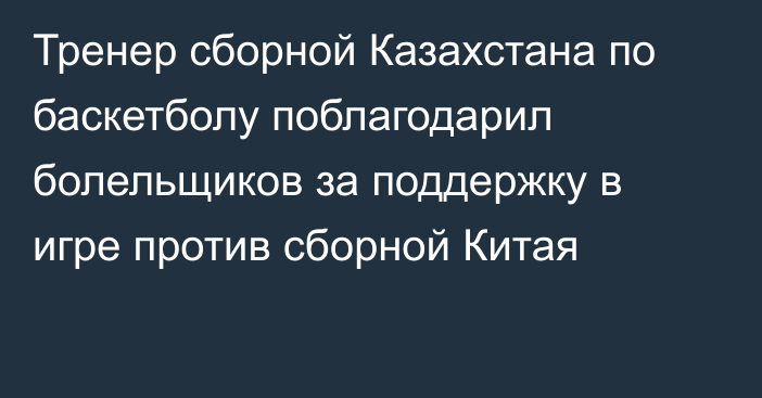 Тренер сборной Казахстана по баскетболу поблагодарил болельщиков за поддержку в игре против сборной Китая