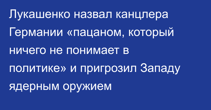 Лукашенко назвал канцлера Германии «пацаном, который ничего не понимает в политике» и пригрозил Западу ядерным оружием