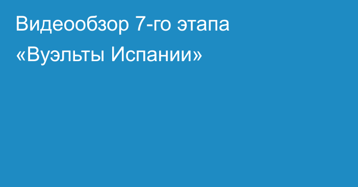 Видеообзор 7-го этапа «Вуэльты Испании»