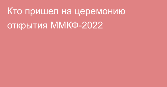 Кто пришел на церемонию открытия ММКФ-2022