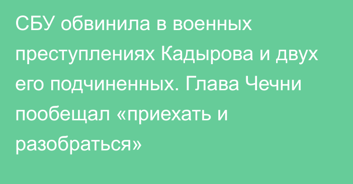 СБУ обвинила в военных преступлениях Кадырова и двух его подчиненных. Глава Чечни пообещал «приехать и разобраться»