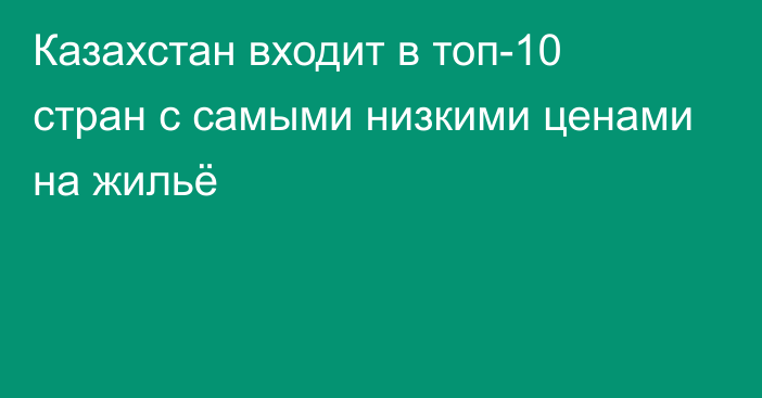 Казахстан входит в топ-10 стран с самыми низкими ценами на жильё