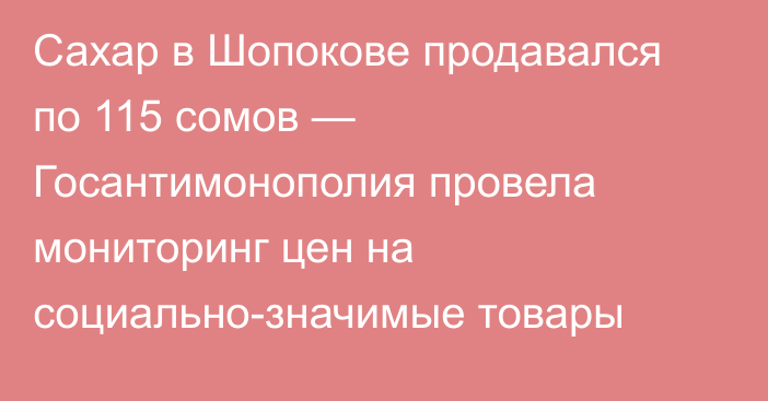 Сахар в Шопокове продавался по 115 сомов — Госантимонополия провела мониторинг цен на социально-значимые товары