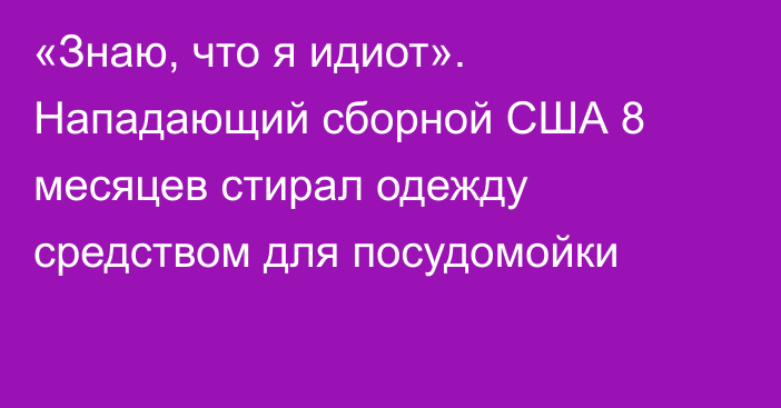 «Знаю, что я идиот». Нападающий сборной США 8 месяцев стирал одежду средством для посудомойки