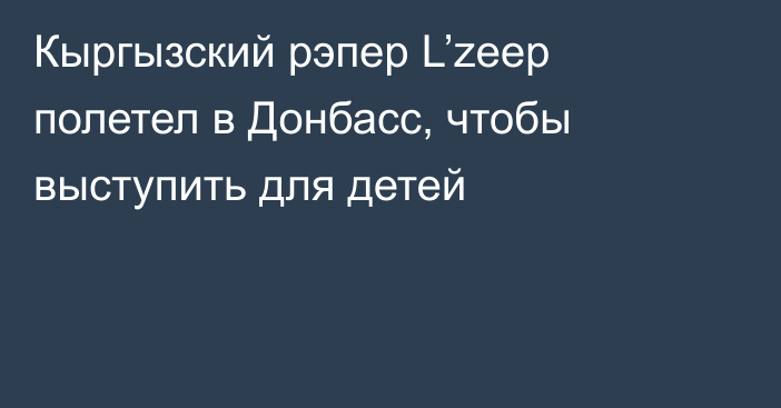 Кыргызский рэпер L’zeep полетел в Донбасс, чтобы выступить для детей