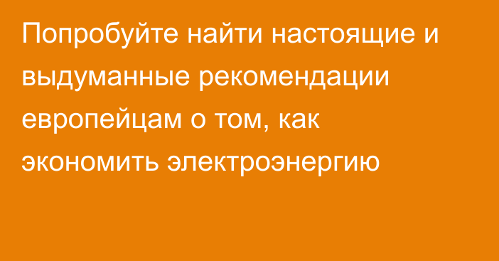 Попробуйте найти настоящие и выдуманные рекомендации европейцам о том, как экономить электроэнергию