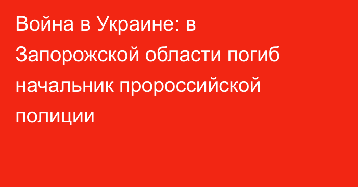 Война в Украине: в Запорожской области погиб начальник пророссийской полиции