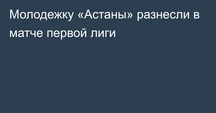 Молодежку «Астаны» разнесли в матче первой лиги