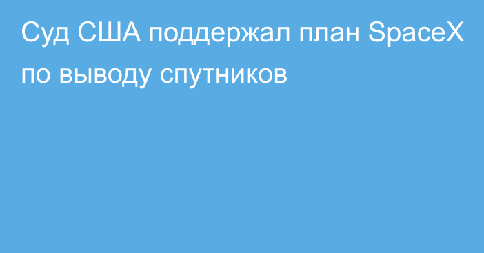 Суд США поддержал план SpaceX по выводу спутников