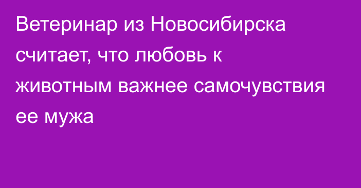 Ветеринар из Новосибирска считает, что любовь к животным важнее самочувствия ее мужа