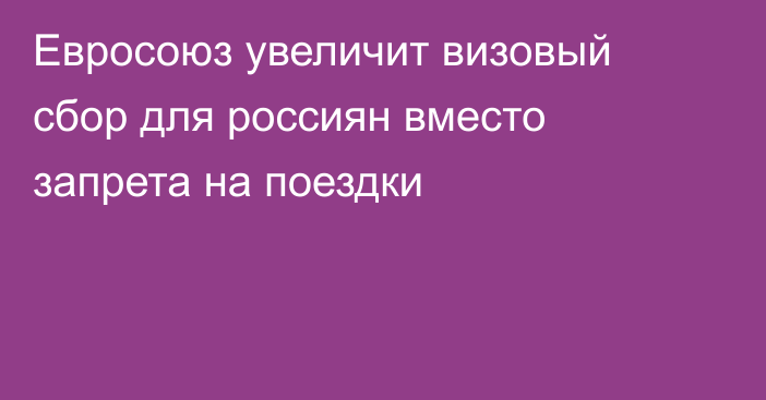 Евросоюз увеличит визовый сбор для россиян вместо запрета на поездки