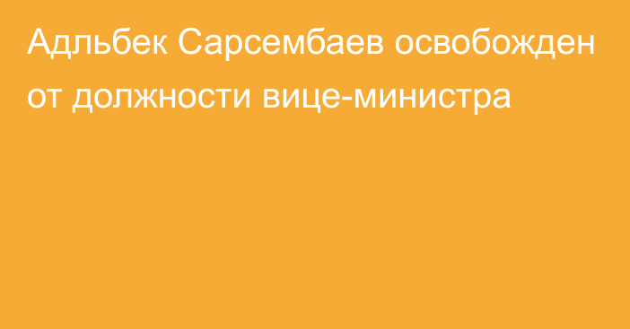 Адльбек Сарсембаев освобожден от должности вице-министра