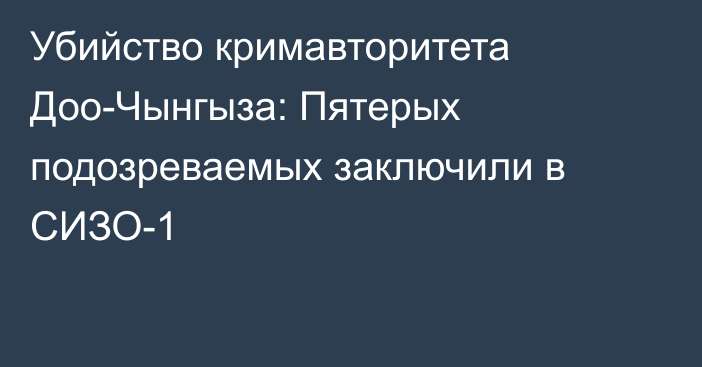 Убийство кримавторитета Доо-Чынгыза: Пятерых подозреваемых заключили в СИЗО-1