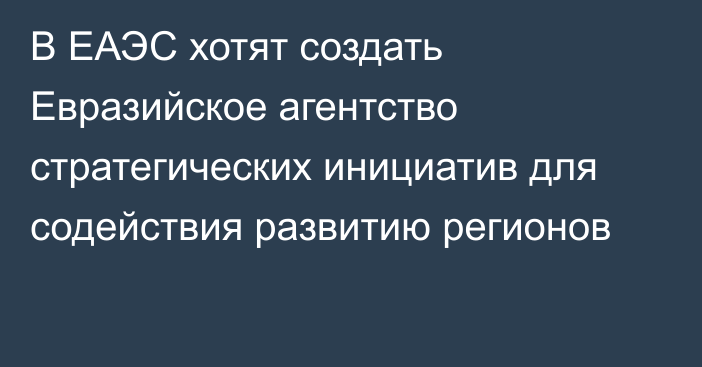 В ЕАЭС хотят создать Евразийское агентство стратегических инициатив для содействия развитию регионов