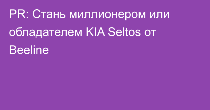 PR: Стань миллионером или обладателем KIA Seltos от Beeline