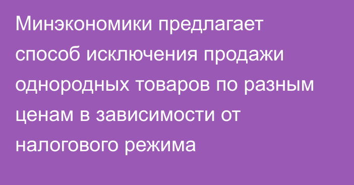 Минэкономики предлагает способ исключения продажи однородных товаров по разным ценам в зависимости от налогового режима