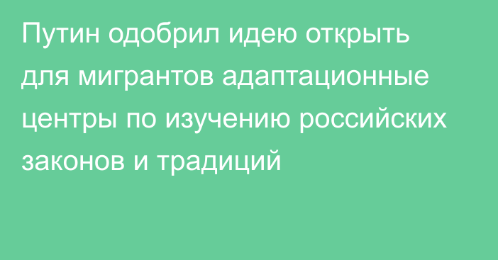 Путин одобрил идею открыть для мигрантов адаптационные центры по изучению российских законов и традиций