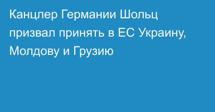 Канцлер Германии Шольц призвал принять в ЕС Украину, Молдову и Грузию