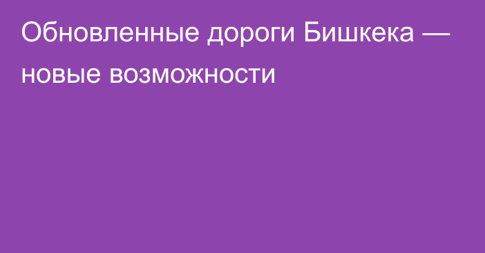 Обновленные дороги Бишкека — новые возможности