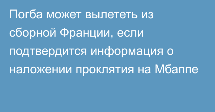 Погба может вылететь из сборной Франции, если подтвердится информация о наложении проклятия на Мбаппе