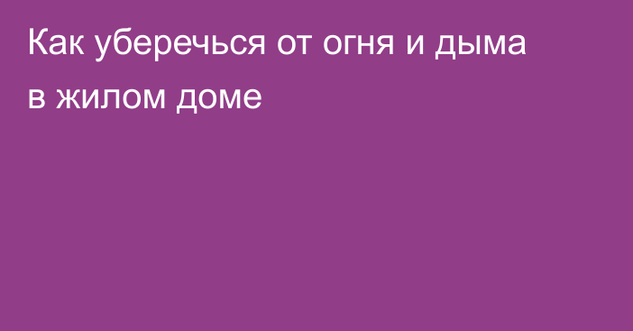 Как уберечься от огня и дыма в жилом доме