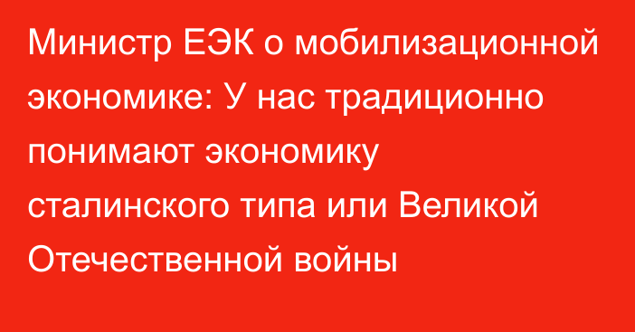 Министр ЕЭК о мобилизационной экономике: У нас традиционно понимают экономику сталинского типа или Великой Отечественной войны