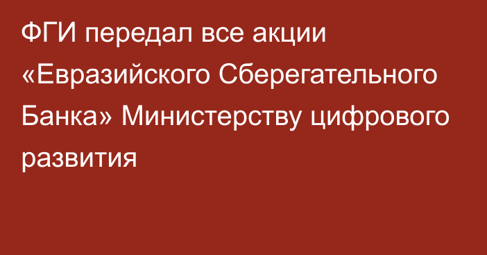 ФГИ передал все акции «Евразийского Сберегательного Банка» Министерству цифрового развития