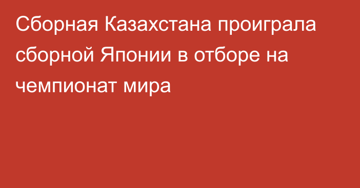 Сборная Казахстана проиграла сборной Японии в отборе на чемпионат мира