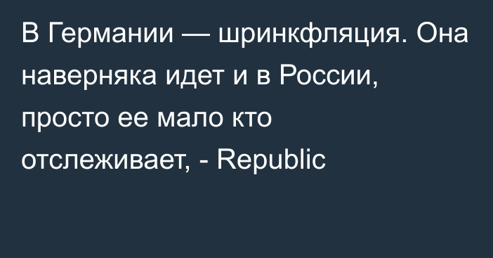 В Германии — шринкфляция. Она наверняка идет и в России, просто ее мало кто отслеживает, - Republic