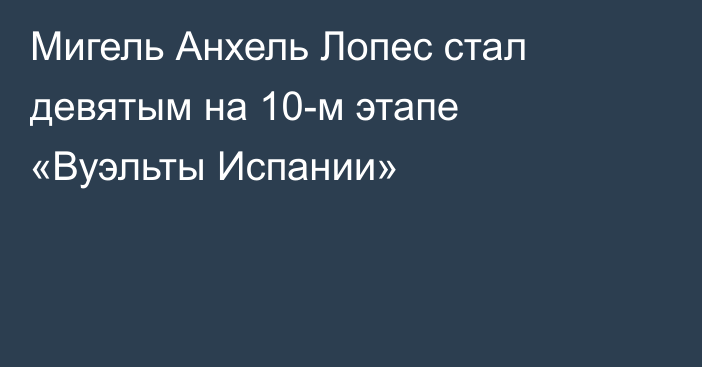 Мигель Анхель Лопес стал девятым на 10-м этапе «Вуэльты Испании»