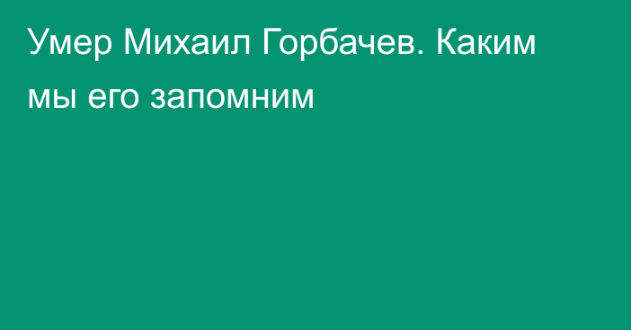 Умер Михаил Горбачев. Каким мы его запомним