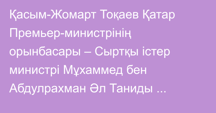 Қасым-Жомарт Тоқаев Қатар Премьер-министрінің орынбасары – Сыртқы істер министрі Мұхаммед бен Абдулрахман Әл Таниды қабылдады