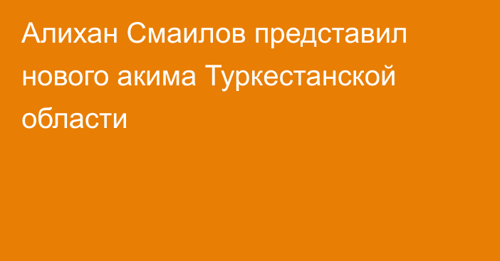 Алихан Смаилов представил нового акима Туркестанской области