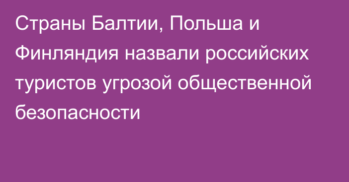 Страны Балтии, Польша и Финляндия назвали российских туристов угрозой общественной безопасности