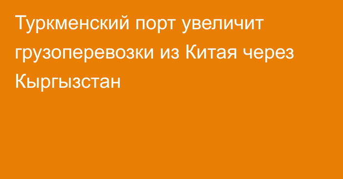 Туркменский порт увеличит грузоперевозки из Китая через Кыргызстан