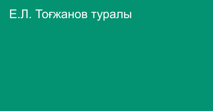 Е.Л. Тоғжанов туралы