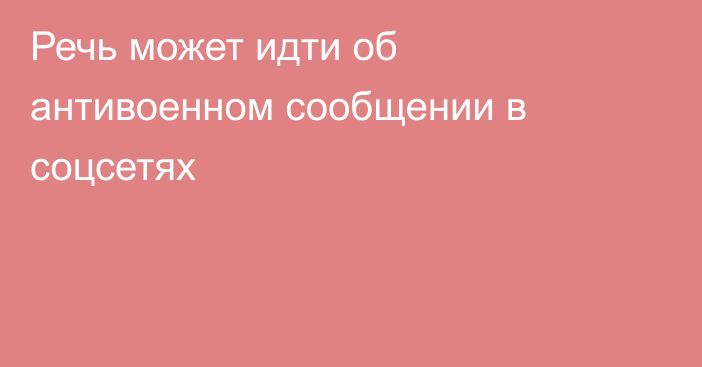 Речь может идти об антивоенном сообщении в соцсетях