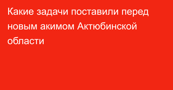 Какие задачи поставили перед новым акимом Актюбинской области